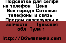 1 Подсветка для селфи на телефон › Цена ­ 990 - Все города Сотовые телефоны и связь » Продам аксессуары и запчасти   . Тульская обл.,Тула г.